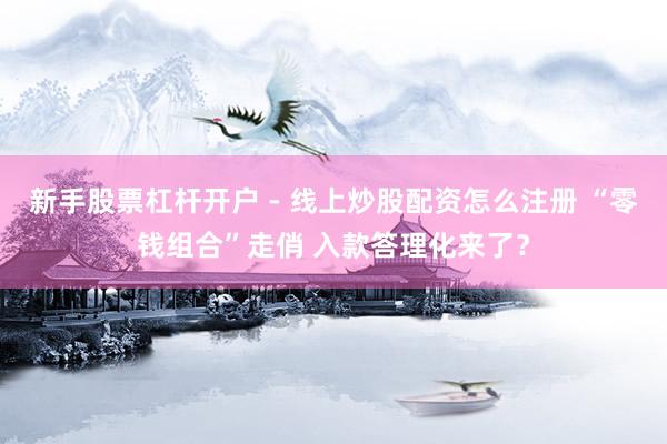 新手股票杠杆开户 - 线上炒股配资怎么注册 “零钱组合”走俏 入款答理化来了？