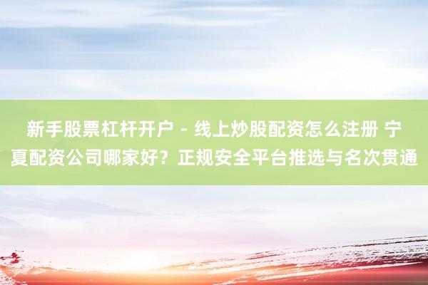 新手股票杠杆开户 - 线上炒股配资怎么注册 宁夏配资公司哪家好？正规安全平台推选与名次贯通