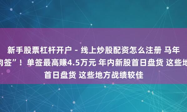 新手股票杠杆开户 - 线上炒股配资怎么注册 马年首只“万元肉签”！单签最高赚4.5万元 年内新股首日盘货 这些地方战绩较佳