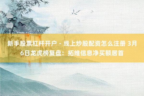 新手股票杠杆开户 - 线上炒股配资怎么注册 3月6日龙虎榜复盘：拓维信息净买额居首