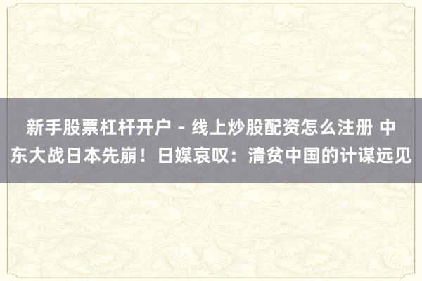 新手股票杠杆开户 - 线上炒股配资怎么注册 中东大战日本先崩！日媒哀叹：清贫中国的计谋远见