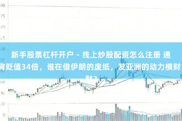 新手股票杠杆开户 - 线上炒股配资怎么注册 通宵贬值34倍，谁在借伊朗的废纸，发亚洲的动力横财？