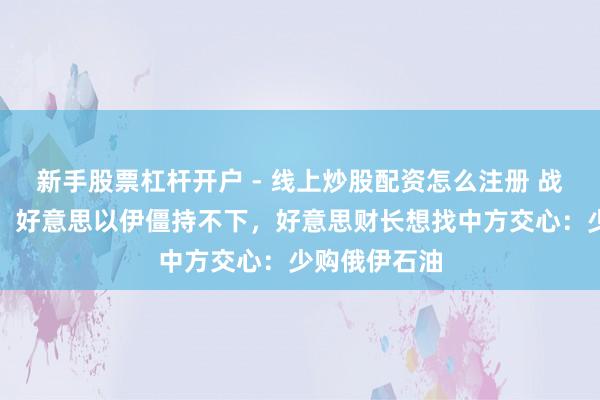新手股票杠杆开户 - 线上炒股配资怎么注册 战场正在扩大，好意思以伊僵持不下，好意思财长想找中方交心：少购俄伊石油