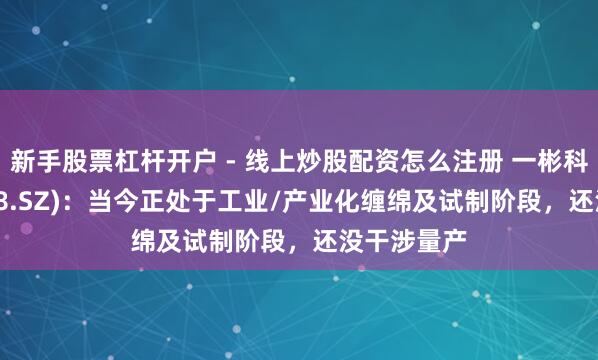 新手股票杠杆开户 - 线上炒股配资怎么注册 一彬科技(001278.SZ)：当今正处于工业/产业化缠绵及试制阶段，还没干涉量产