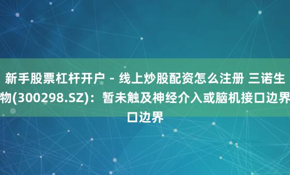 新手股票杠杆开户 - 线上炒股配资怎么注册 三诺生物(300298.SZ)：暂未触及神经介入或脑机接口边界