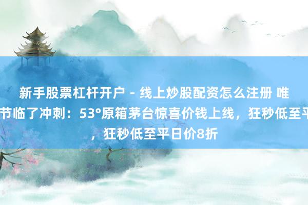 新手股票杠杆开户 - 线上炒股配资怎么注册 唯品会年货节临了冲刺：53°原箱茅台惊喜价钱上线，狂秒低至平日价8折