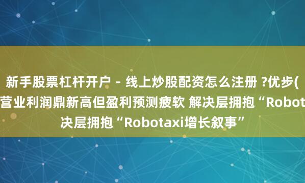 新手股票杠杆开户 - 线上炒股配资怎么注册 ?优步(UBER.US)Q4营业利润鼎新高但盈利预测疲软 解决层拥抱“Robotaxi增长叙事”