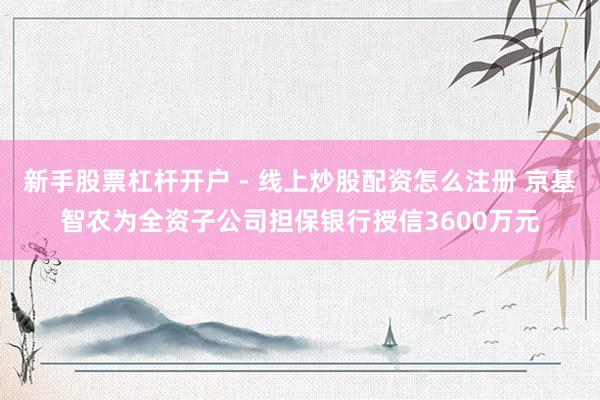 新手股票杠杆开户 - 线上炒股配资怎么注册 京基智农为全资子公司担保银行授信3600万元