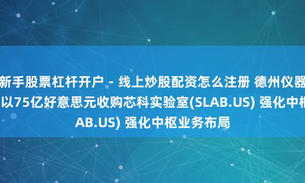 新手股票杠杆开户 - 线上炒股配资怎么注册 德州仪器(TXN.US)以75亿好意思元收购芯科实验室(SLAB.US) 强化中枢业务布局