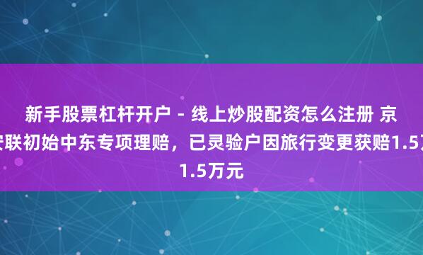 新手股票杠杆开户 - 线上炒股配资怎么注册 京东安联初始中东专项理赔，已灵验户因旅行变更获赔1.5万元