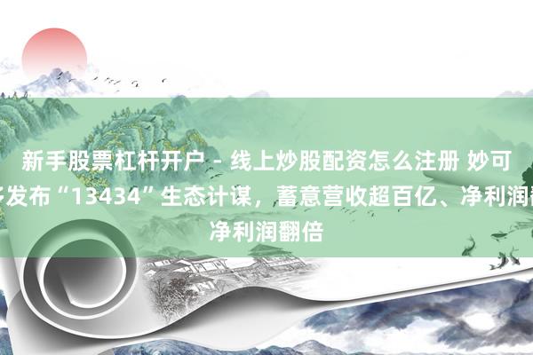 新手股票杠杆开户 - 线上炒股配资怎么注册 妙可蓝多发布“13434”生态计谋，蓄意营收超百亿、净利润翻倍