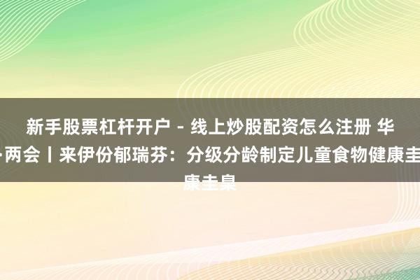 新手股票杠杆开户 - 线上炒股配资怎么注册 华网·两会丨来伊份郁瑞芬：分级分龄制定儿童食物健康圭臬