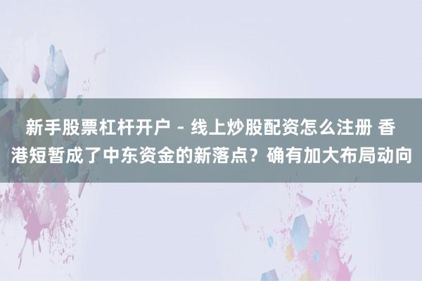 新手股票杠杆开户 - 线上炒股配资怎么注册 香港短暂成了中东资金的新落点？确有加大布局动向