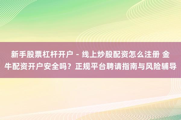新手股票杠杆开户 - 线上炒股配资怎么注册 金牛配资开户安全吗？正规平台聘请指南与风险辅导