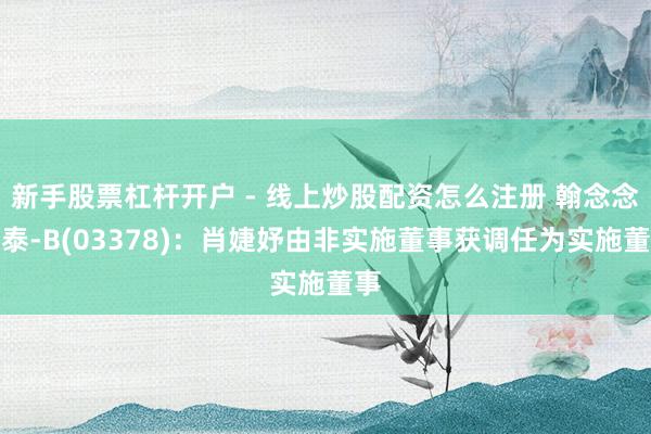 新手股票杠杆开户 - 线上炒股配资怎么注册 翰念念艾泰-B(03378)：肖婕妤由非实施董事获调任为实施董事