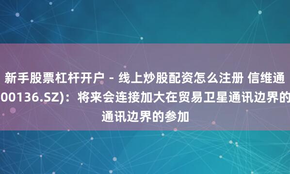 新手股票杠杆开户 - 线上炒股配资怎么注册 信维通讯(300136.SZ)：将来会连接加大在贸易卫星通讯边界的参加