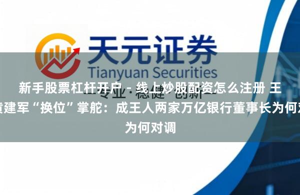 新手股票杠杆开户 - 线上炒股配资怎么注册 王晖黄建军“换位”掌舵：成王人两家万亿银行董事长为何对调