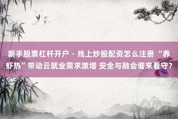 新手股票杠杆开户 - 线上炒股配资怎么注册 “养虾热”带动云就业需求激增 安全与融会谁来看守？