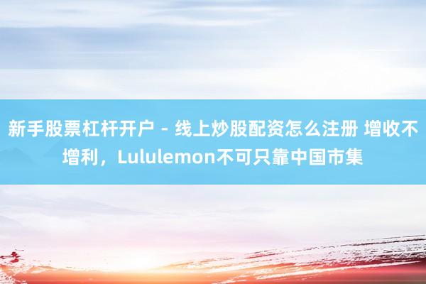 新手股票杠杆开户 - 线上炒股配资怎么注册 增收不增利，Lululemon不可只靠中国市集