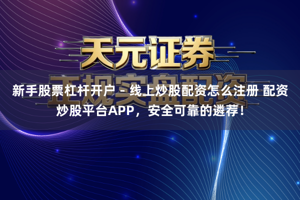 新手股票杠杆开户 - 线上炒股配资怎么注册 配资炒股平台APP，安全可靠的遴荐！