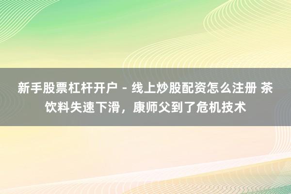 新手股票杠杆开户 - 线上炒股配资怎么注册 茶饮料失速下滑，康师父到了危机技术