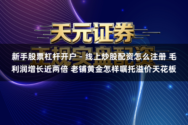 新手股票杠杆开户 - 线上炒股配资怎么注册 毛利润增长近两倍 老铺黄金怎样嘱托溢价天花板