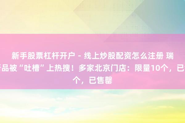 新手股票杠杆开户 - 线上炒股配资怎么注册 瑞幸新品被“吐槽”上热搜！多家北京门店：限量10个，已售罄