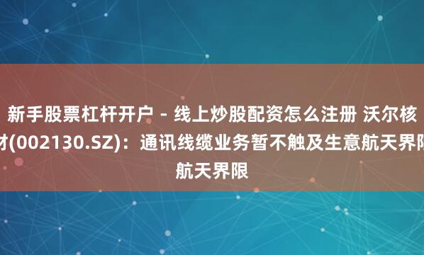 新手股票杠杆开户 - 线上炒股配资怎么注册 沃尔核材(002130.SZ)：通讯线缆业务暂不触及生意航天界限