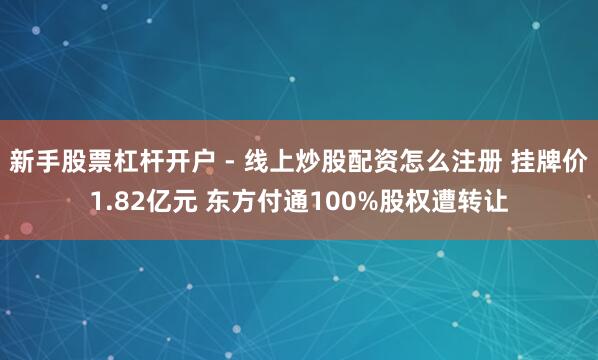 新手股票杠杆开户 - 线上炒股配资怎么注册 挂牌价1.82亿元 东方付通100%股权遭转让