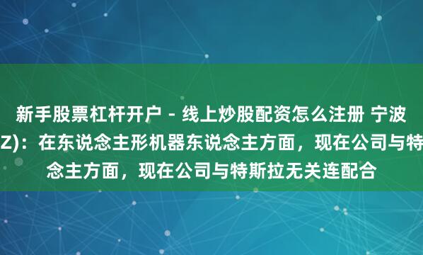 新手股票杠杆开户 - 线上炒股配资怎么注册 宁波刚直(300998.SZ)：在东说念主形机器东说念主方面，现在公司与特斯拉无关连配合