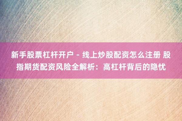 新手股票杠杆开户 - 线上炒股配资怎么注册 股指期货配资风险全解析：高杠杆背后的隐忧