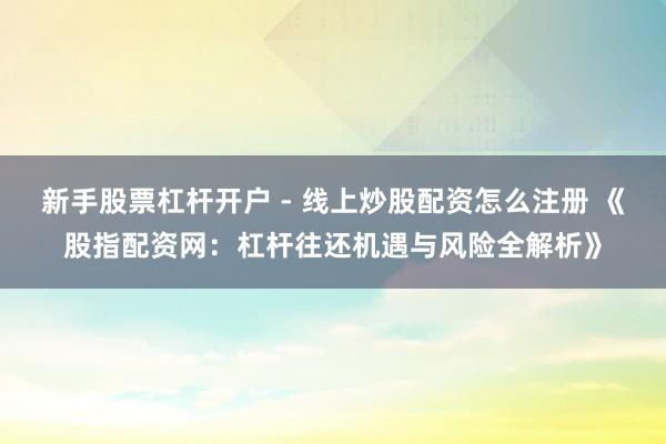新手股票杠杆开户 - 线上炒股配资怎么注册 《股指配资网：杠杆往还机遇与风险全解析》