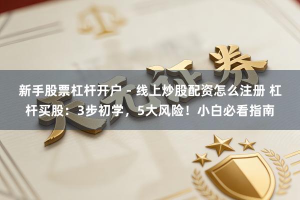 新手股票杠杆开户 - 线上炒股配资怎么注册 杠杆买股：3步初学，5大风险！小白必看指南