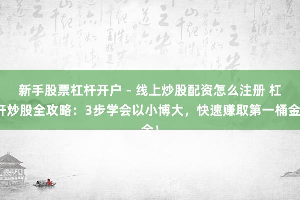新手股票杠杆开户 - 线上炒股配资怎么注册 杠杆炒股全攻略：3步学会以小博大，快速赚取第一桶金！