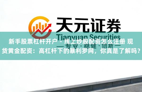 新手股票杠杆开户 - 线上炒股配资怎么注册 现货黄金配资：高杠杆下的暴利罗网，你真是了解吗？