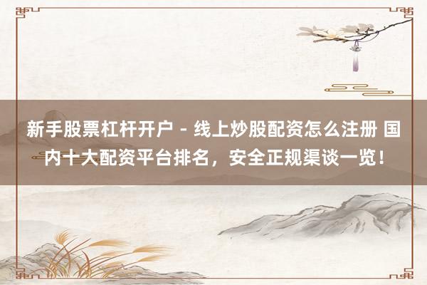新手股票杠杆开户 - 线上炒股配资怎么注册 国内十大配资平台排名，安全正规渠谈一览！