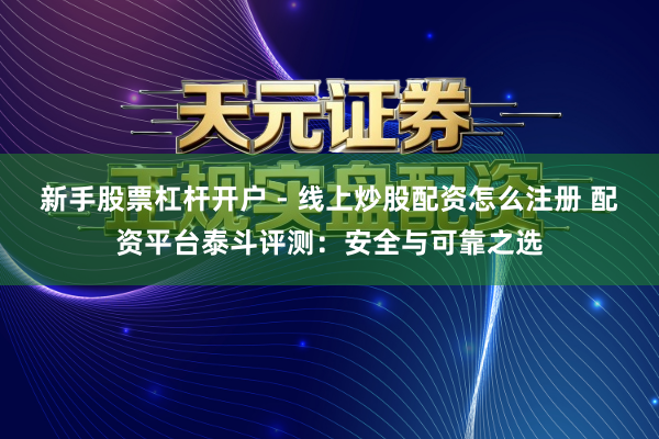 新手股票杠杆开户 - 线上炒股配资怎么注册 配资平台泰斗评测：安全与可靠之选