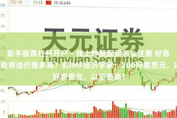 新手股票杠杆开户 - 线上炒股配资怎么注册 好意思伊战火能将油价推多高？前IMF经济学家：200好意思元，以至更高！