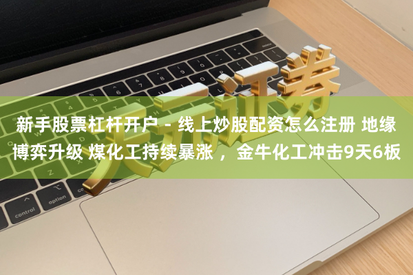 新手股票杠杆开户 - 线上炒股配资怎么注册 地缘博弈升级 煤化工持续暴涨 ，金牛化工冲击9天6板