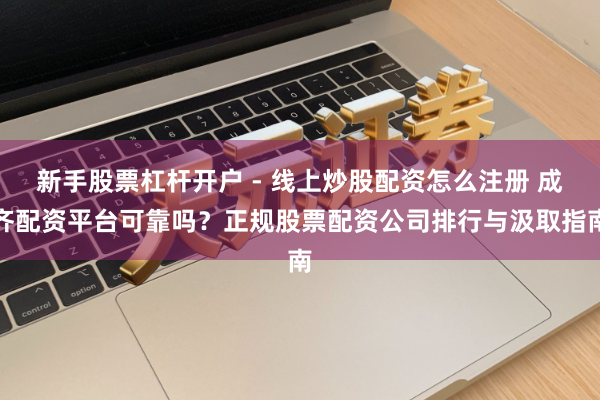 新手股票杠杆开户 - 线上炒股配资怎么注册 成齐配资平台可靠吗？正规股票配资公司排行与汲取指南