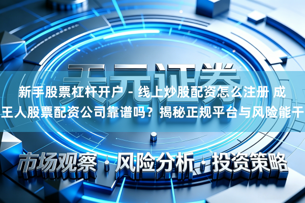 新手股票杠杆开户 - 线上炒股配资怎么注册 成王人股票配资公司靠谱吗？揭秘正规平台与风险能干