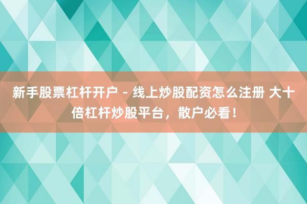 新手股票杠杆开户 - 线上炒股配资怎么注册 大十倍杠杆炒股平台，散户必看！