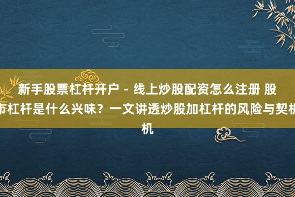 新手股票杠杆开户 - 线上炒股配资怎么注册 股市杠杆是什么兴味？一文讲透炒股加杠杆的风险与契机