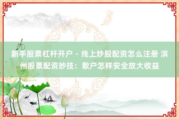 新手股票杠杆开户 - 线上炒股配资怎么注册 滨州股票配资妙技：散户怎样安全放大收益