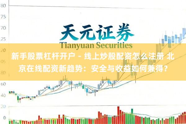 新手股票杠杆开户 - 线上炒股配资怎么注册 北京在线配资新趋势：安全与收益如何兼得？