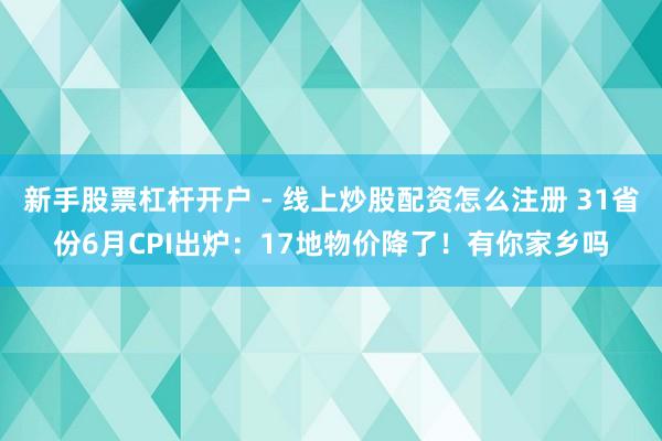 新手股票杠杆开户 - 线上炒股配资怎么注册 31省份6月CPI出炉：17地物价降了！有你家乡吗
