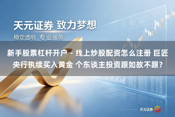 新手股票杠杆开户 - 线上炒股配资怎么注册 巨匠央行执续买入黄金 个东谈主投资跟如故不跟？