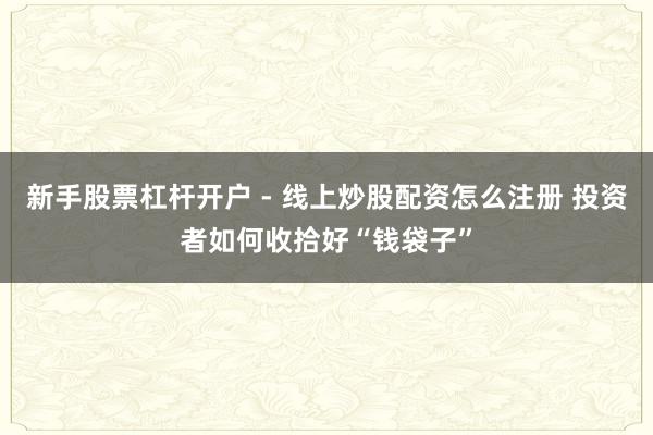 新手股票杠杆开户 - 线上炒股配资怎么注册 投资者如何收拾好“钱袋子”