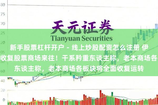 新手股票杠杆开户 - 线上炒股配资怎么注册 伊朗布告：5月19日起收复股票商场来往！干系矜重东谈主称，老本商场各板块将全面收复运转