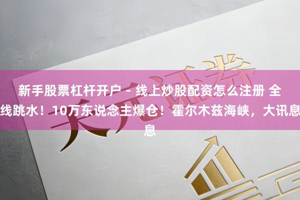 新手股票杠杆开户 - 线上炒股配资怎么注册 全线跳水！10万东说念主爆仓！霍尔木兹海峡，大讯息
